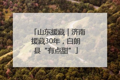 山东援藏｜济南援藏30年，白朗县“有点甜”