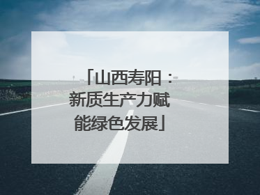 山西寿阳：新质生产力赋能绿色发展
