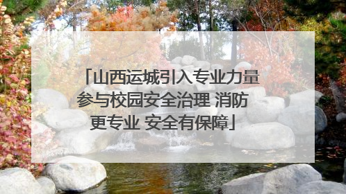 山西运城引入专业力量参与校园安全治理 消防更专业 安全有保障