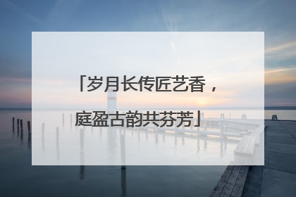 岁月长传匠艺香，庭盈古韵共芬芳