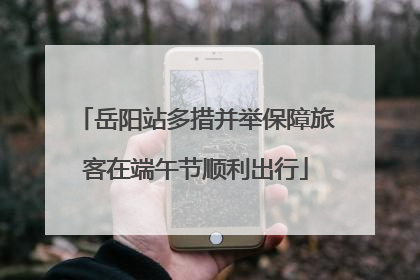 岳阳站多措并举保障旅客在端午节顺利出行