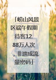 崂山风景区端午假期待客12.88万人次，非遗成流量密码