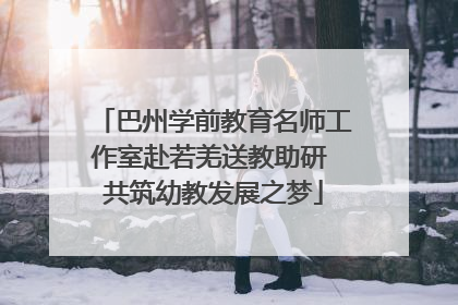 巴州学前教育名师工作室赴若羌送教助研 共筑幼教发展之梦