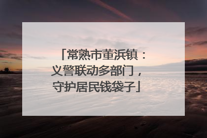 常熟市董浜镇：义警联动多部门，守护居民钱袋子