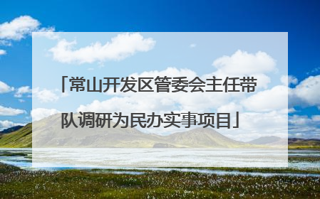 常山开发区管委会主任带队调研为民办实事项目