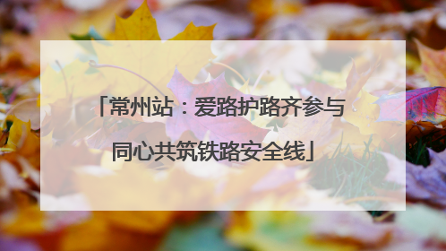 常州站：爱路护路齐参与 同心共筑铁路安全线