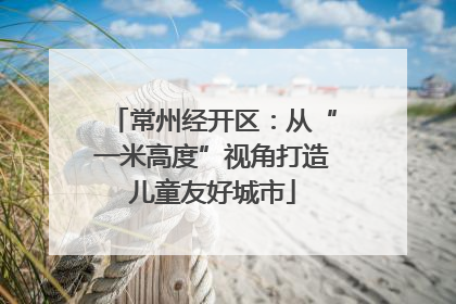 常州经开区：从“一米高度”视角打造儿童友好城市