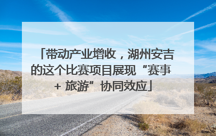 带动产业增收，湖州安吉的这个比赛项目展现“赛事 + 旅游”协同效应