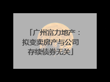 广州富力地产：拟变卖房产与公司存续债券无关