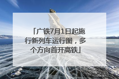 广铁7月1日起施行新列车运行图，多个方向首开高铁