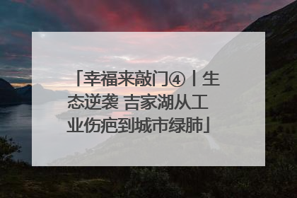 幸福来敲门④丨生态逆袭 吉家湖从工业伤疤到城市绿肺
