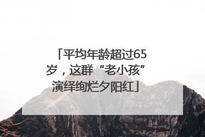 平均年龄超过65岁，这群“老小孩”演绎绚烂夕阳红