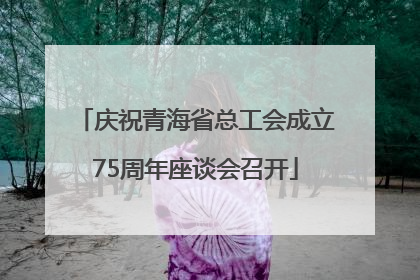 庆祝青海省总工会成立75周年座谈会召开