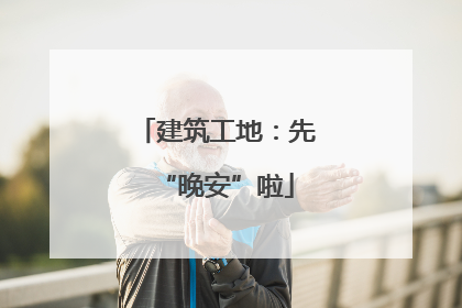 建筑工地：先“晚安”啦