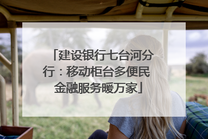 建设银行七台河分行：移动柜台多便民 金融服务暖万家