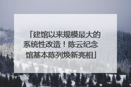 建馆以来规模最大的系统性改造！陈云纪念馆基本陈列焕新亮相