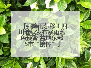 强降雨东移！四川继续发布暴雨蓝色预警 盆地东部5市“接棒”