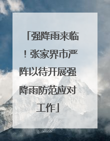 强降雨来临！张家界市严阵以待开展强降雨防范应对工作
