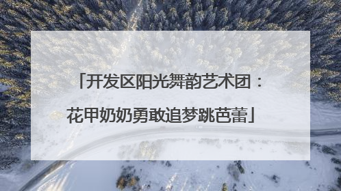 开发区阳光舞韵艺术团：花甲奶奶勇敢追梦跳芭蕾