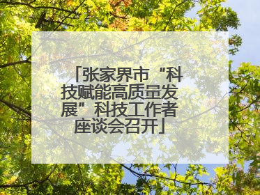 张家界市“科技赋能高质量发展”科技工作者座谈会召开