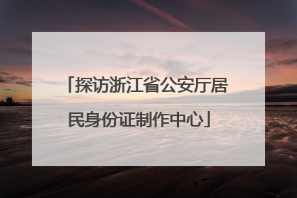 探访浙江省公安厅居民身份证制作中心
