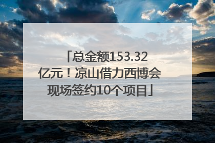 总金额153.32亿元！凉山借力西博会现场签约10个项目
