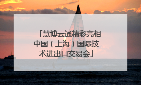 慧博云通精彩亮相中国（上海）国际技术进出口交易会