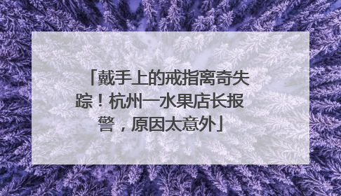 戴手上的戒指离奇失踪！杭州一水果店长报警，原因太意外