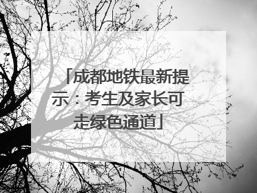 成都地铁最新提示：考生及家长可走绿色通道