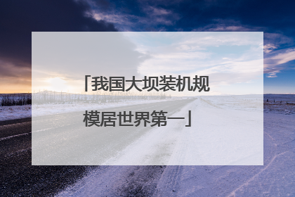 我国大坝装机规模居世界第一