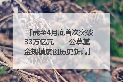 截至4月底首次突破33万亿元——公募基金规模屡创历史新高