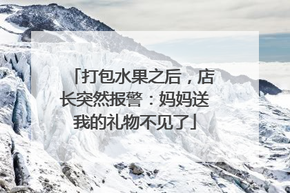打包水果之后，店长突然报警：妈妈送我的礼物不见了