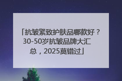 抗皱紧致护肤品哪款好？30-50岁抗皱品牌大汇总，2025莫错过