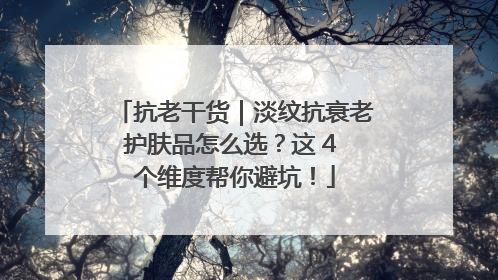 抗老干货｜淡纹抗衰老护肤品怎么选？这 4 个维度帮你避坑！