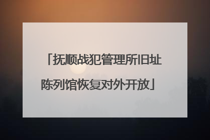抚顺战犯管理所旧址陈列馆恢复对外开放