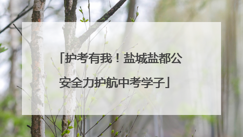 护考有我！盐城盐都公安全力护航中考学子