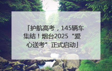 护航高考，145辆车集结！烟台2025“爱心送考”正式启动