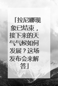 拉尼娜现象已结束，接下来的天气气候如何发展？这场发布会来解答