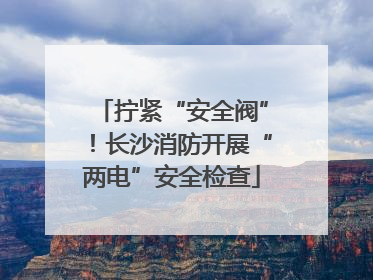 拧紧“安全阀”！长沙消防开展“两电”安全检查