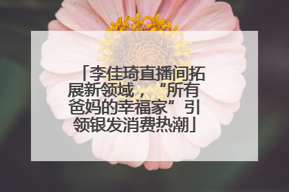 李佳琦直播间拓展新领域，“所有爸妈的幸福家”引领银发消费热潮