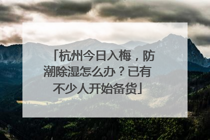 杭州今日入梅，防潮除湿怎么办？已有不少人开始备货