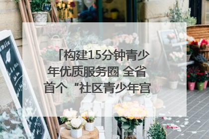 构建15分钟青少年优质服务圈 全省首个“社区青少年宫”落地成都成华区｜一老一小总关情