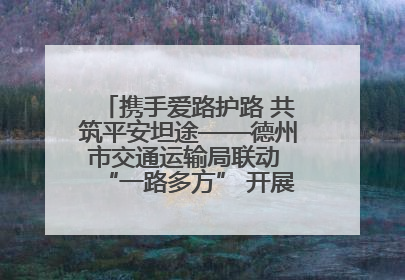 携手爱路护路 共筑平安坦途——德州市交通运输局联动 “一路多方” 开展路政宣传月活动
