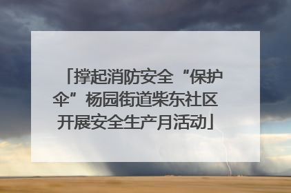 撑起消防安全“保护伞”杨园街道柴东社区开展安全生产月活动