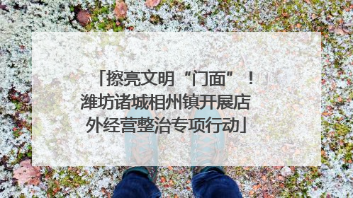 擦亮文明“门面”！潍坊诸城相州镇开展店外经营整治专项行动