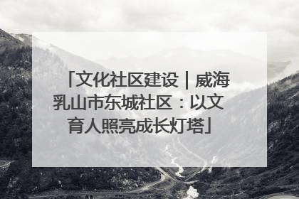 文化社区建设｜威海乳山市东城社区：以文育人照亮成长灯塔