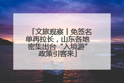文旅观察丨免签名单再拉长，山东各地密集出台“入境游”政策引客来