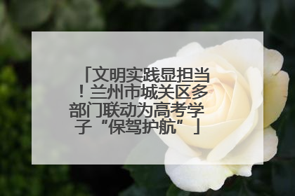 文明实践显担当！兰州市城关区多部门联动为高考学子“保驾护航”