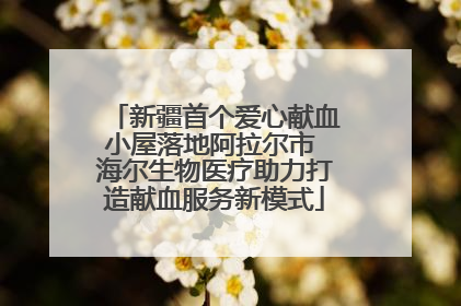 新疆首个爱心献血小屋落地阿拉尔市 海尔生物医疗助力打造献血服务新模式