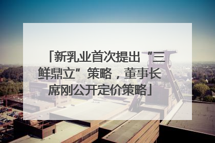 新乳业首次提出“三鲜鼎立”策略，董事长席刚公开定价策略